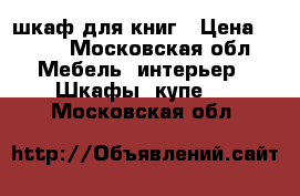 шкаф для книг › Цена ­ 900 - Московская обл. Мебель, интерьер » Шкафы, купе   . Московская обл.